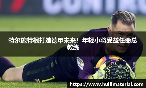 特尔施特根打造德甲未来！年轻小将受益任命总教练