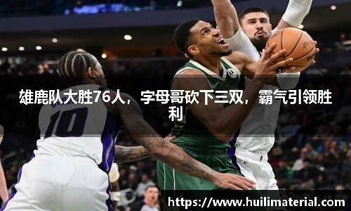 雄鹿队大胜76人，字母哥砍下三双，霸气引领胜利