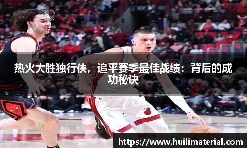 热火大胜独行侠，追平赛季最佳战绩：背后的成功秘诀