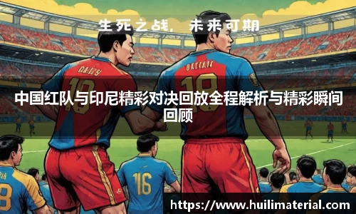 中国红队与印尼精彩对决回放全程解析与精彩瞬间回顾