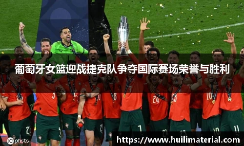 葡萄牙女篮迎战捷克队争夺国际赛场荣誉与胜利