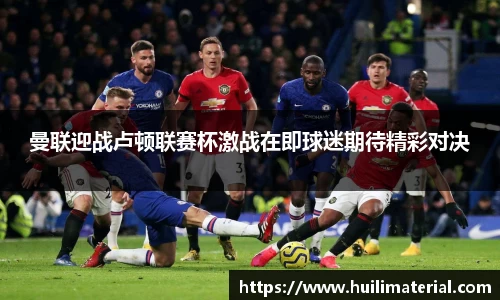 曼联迎战卢顿联赛杯激战在即球迷期待精彩对决