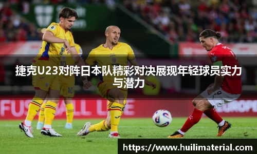 捷克U23对阵日本队精彩对决展现年轻球员实力与潜力