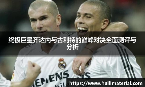 终极巨星齐达内与古利特的巅峰对决全面测评与分析