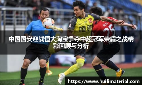 中国国安迎战恒大淘宝争夺中超冠军荣耀之战精彩回顾与分析