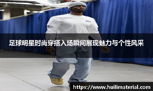 足球明星时尚穿搭入场瞬间展现魅力与个性风采